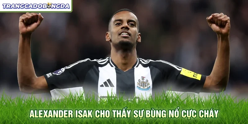 Alexander Isak cho thấy sự bùng nổ cực cháy