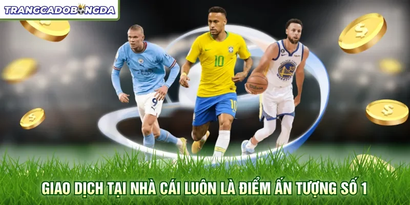 Giao dịch tại nhà cái luôn là điểm ấn tượng số 1