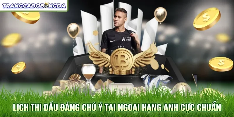Lịch thi đấu đáng chú ý tại ngoại hạng anh cực chuẩn
